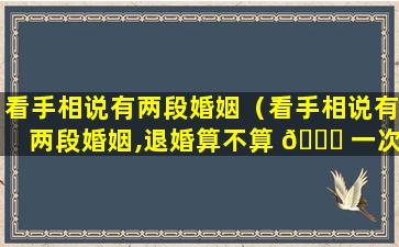 看手相说有两段婚姻（看手相说有两段婚姻,退婚算不算 🐅 一次）